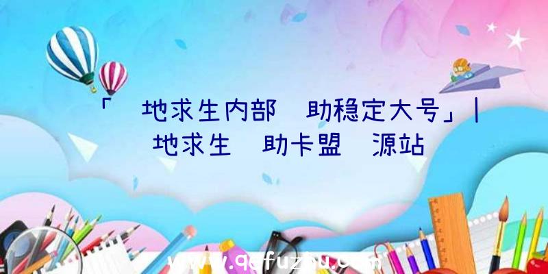 「绝地求生内部辅助稳定大号」|绝地求生辅助卡盟货源站